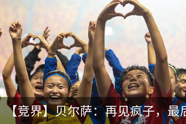 【竞界】贝尔萨：再见疯子，最后一位爹味教练