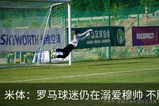 米体：罗马球迷仍在溺爱穆帅 不顾一切的支持他