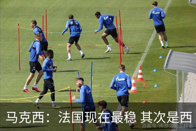 马克西：法国现在最稳 其次是西 阿，西班牙很大程度要看亚马尔的